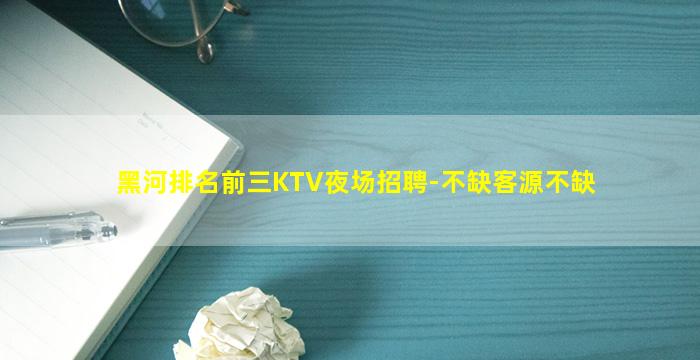 黑河排名前三KTV夜场招聘-不缺客源不缺